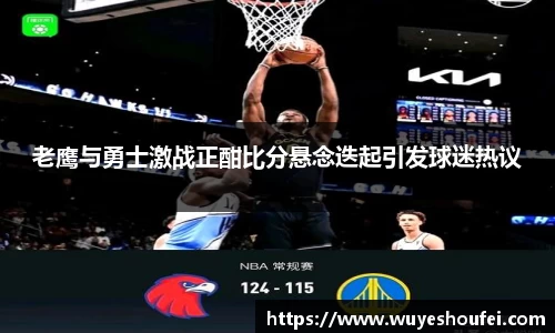 老鹰与勇士激战正酣比分悬念迭起引发球迷热议