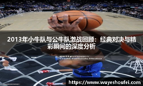 2013年小牛队与公牛队激战回顾：经典对决与精彩瞬间的深度分析