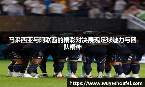 马来西亚与阿联酋的精彩对决展现足球魅力与团队精神